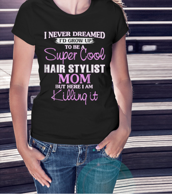 I Never Dreamed I'd Grow Up To Be A Super Cool Hair Stylist Mom But Here I Am Killing It T-Shirt