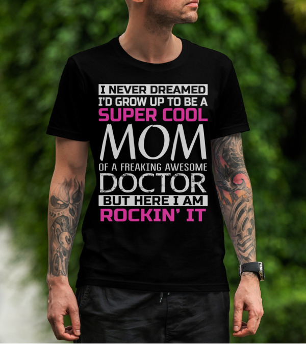 I Never Dreamed I'd Grow Up To Be A Super Cool Mom Of A Freaking Awesome Doctor But Here I Am Rockin' It T-Shirt
