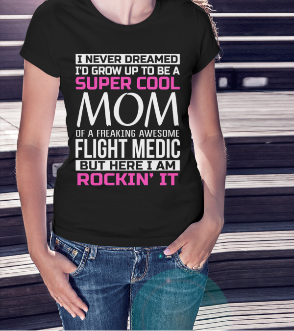 I Never Dreamed I'd Grow Up To Be A Super Cool Mom Of A Freaking Awesome Flight Medic But Here I Am Rockin' It T-Shirt