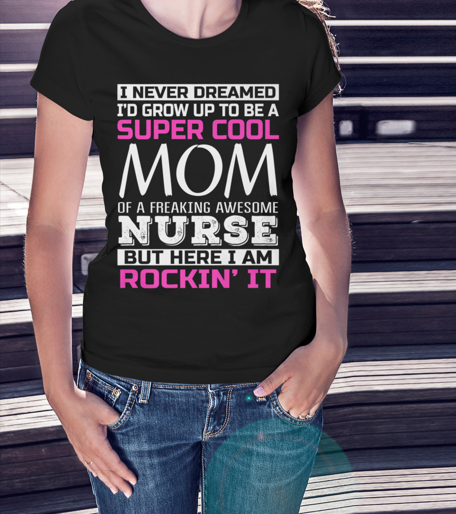 I Never Dreamed I'd Grow Up To Be A Super Cool Mom Of A Freaking Awesome Nurse But Here I Am Rockin' It T-Shirt