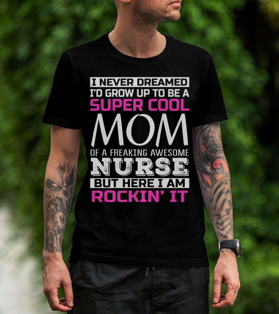 I Never Dreamed I'd Grow Up To Be A Super Cool Mom Of A Freaking Awesome Nurse But Here I Am Rockin' It T-Shirt
