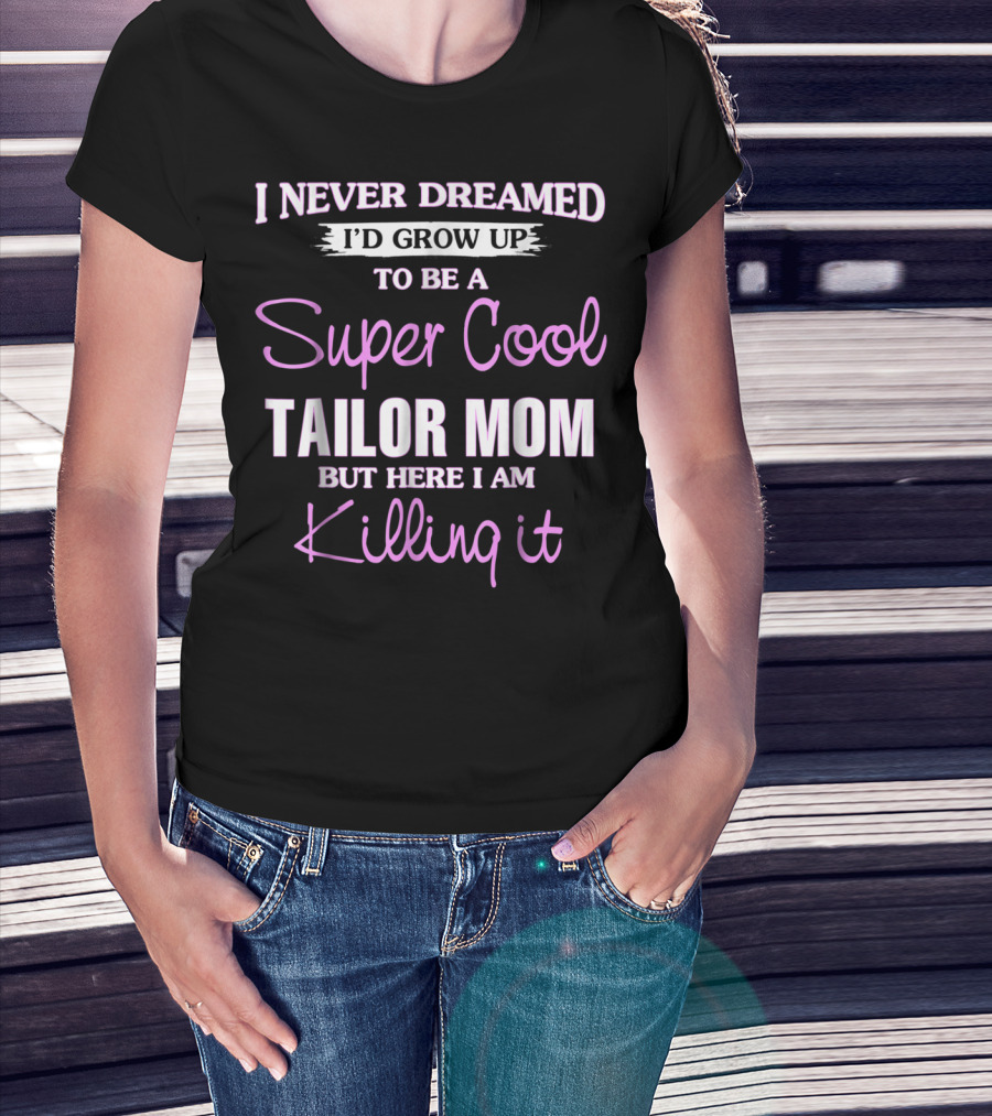 I Never Dreamed I'd Grow Up To Be A Super Cool Tailor Mom But Here I Am Killing It T-Shirt