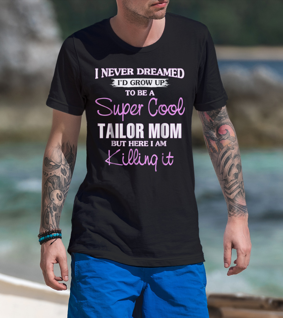 I Never Dreamed I'd Grow Up To Be A Super Cool Tailor Mom But Here I Am Killing It T-Shirt