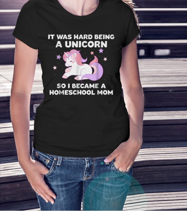 It Was Hard Being A Unicorn So I Became A Homeschool Mom T-Shirt