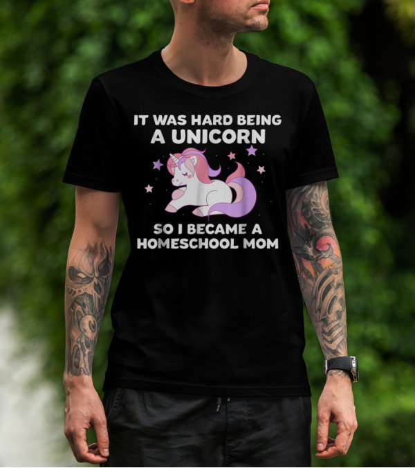 It Was Hard Being A Unicorn So I Became A Homeschool Mom T-Shirt