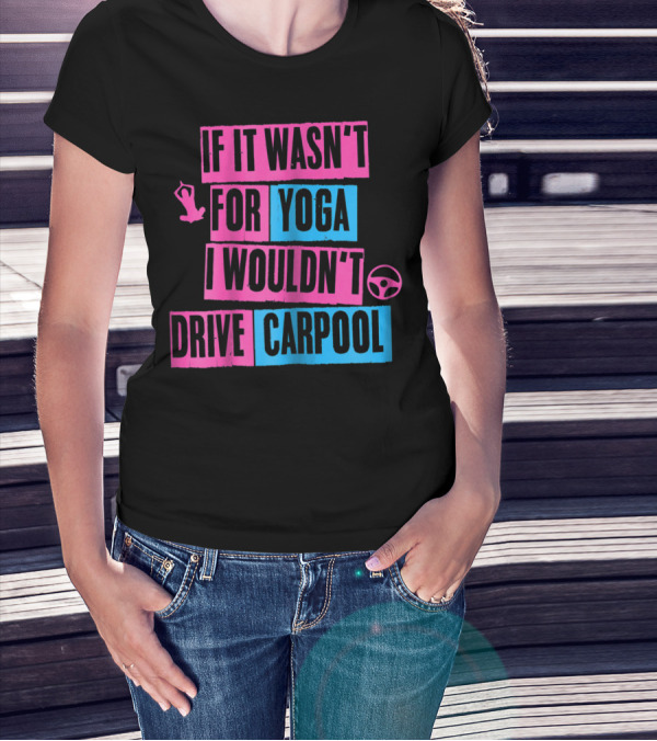If It Wasn't For Yoga I Wouldn't Drive Carpool T-Shirt