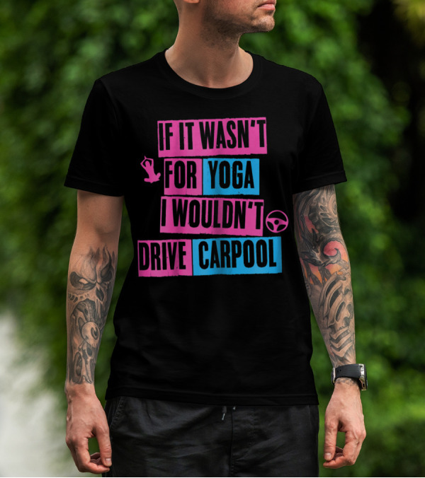 If It Wasn't For Yoga I Wouldn't Drive Carpool T-Shirt