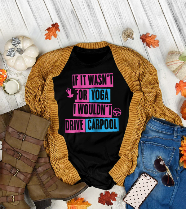 If It Wasn't For Yoga I Wouldn't Drive Carpool T-Shirt