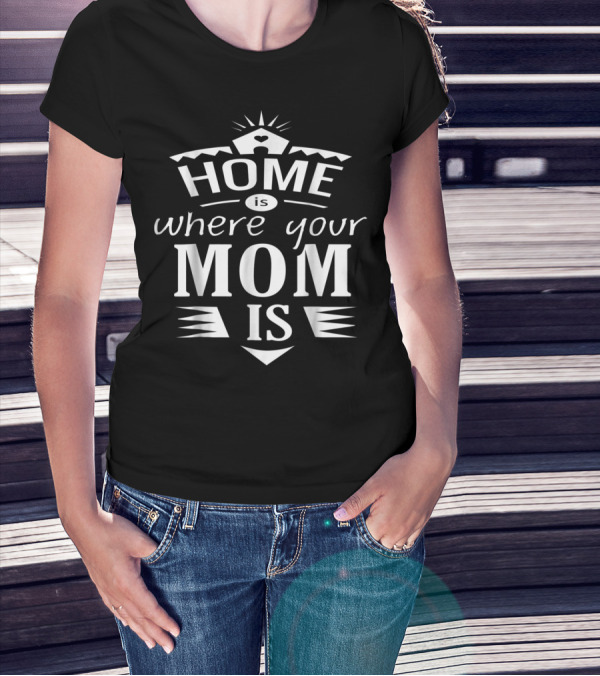 Home Is Where Your Mom Is T-Shirt
