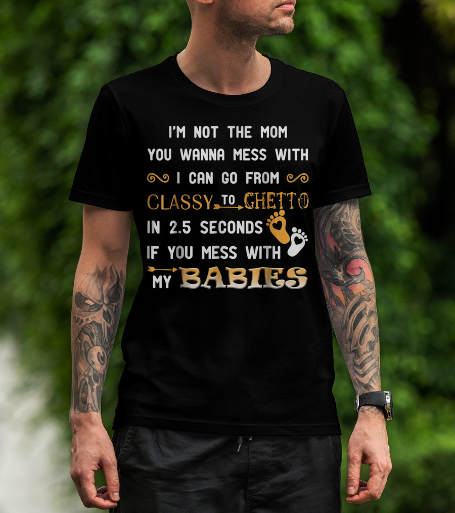 I'm Not The Mom You Wanna Mess With I Can Go From Classy To Ghetto In 2.5 Seconds If You Mess With My Babies T-Shirt