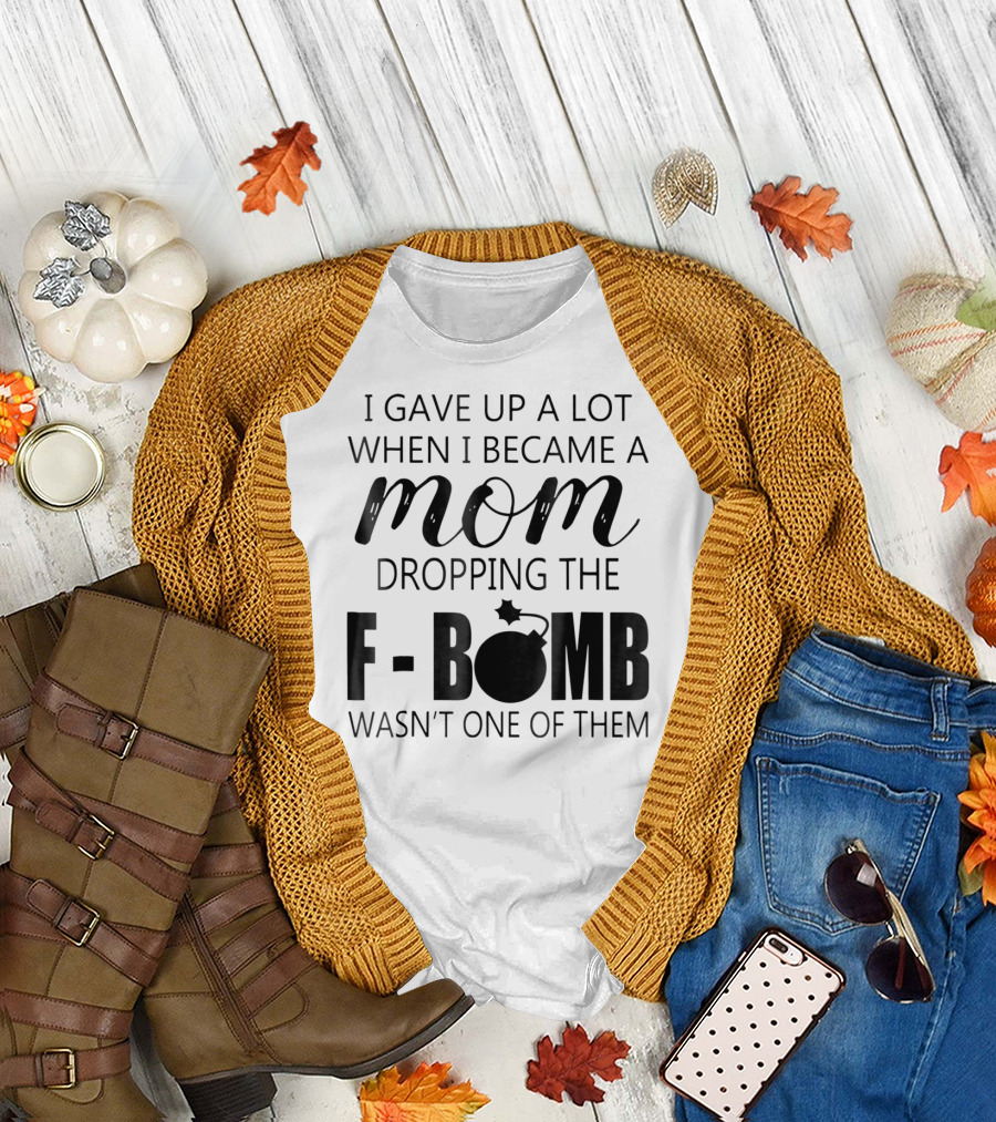 I Gave Up A Lot When I Became A Mom Dropping The F-Bomb Wasn't One Of Them T-Shirt