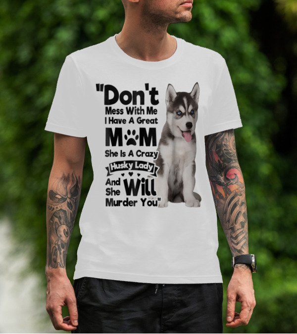 Don't Mess With Me I Have A Great Mom She Is A Crazy Husky Lady And She Will Murder You T-Shirt