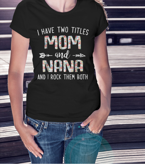 I Have Two Titles Mom And Nana Floral Pattern Arrows And I Rock Them Both T-Shirt
