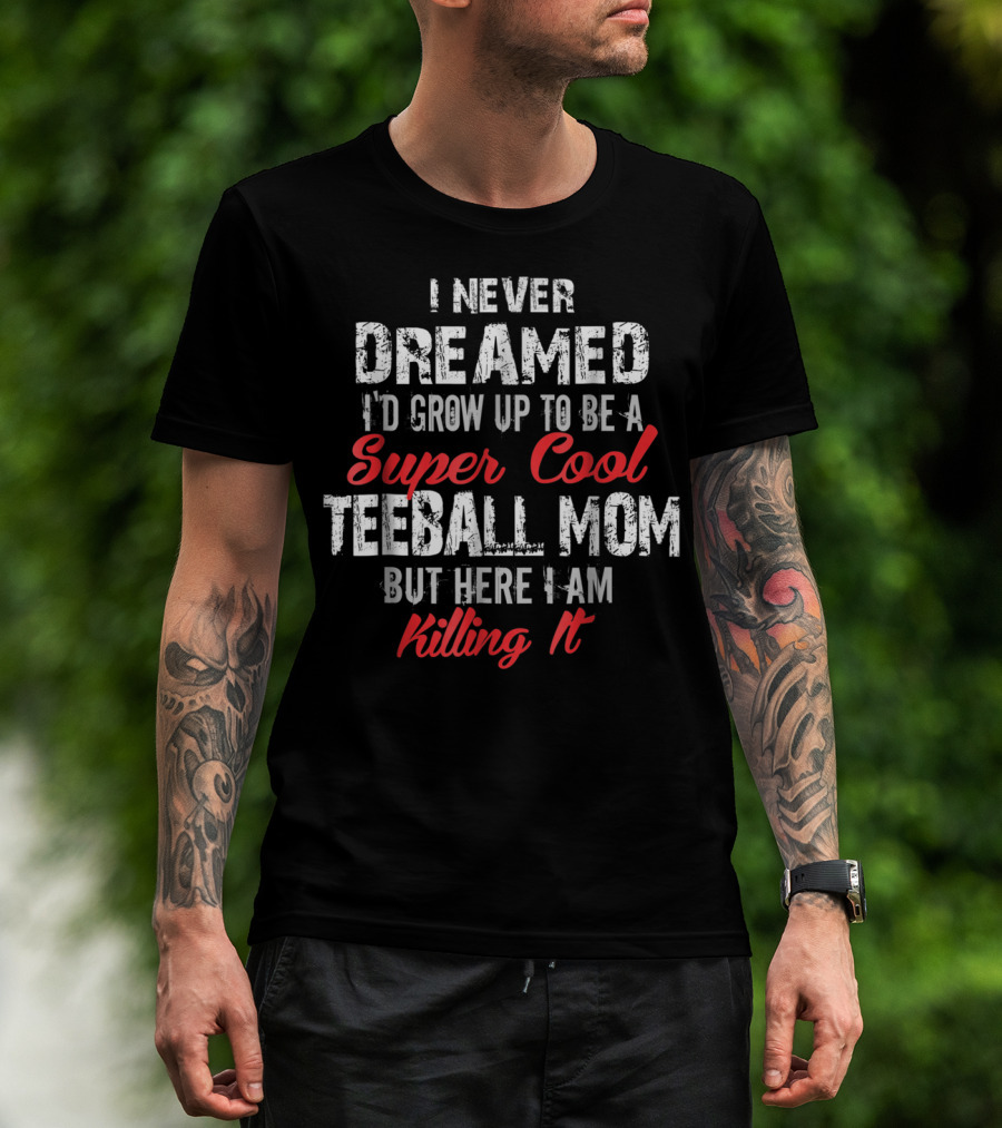 I Never Dreamed I'd Grow Up To Be A Super Cool Teeball Mom But Here I Am Killing It T-Shirt