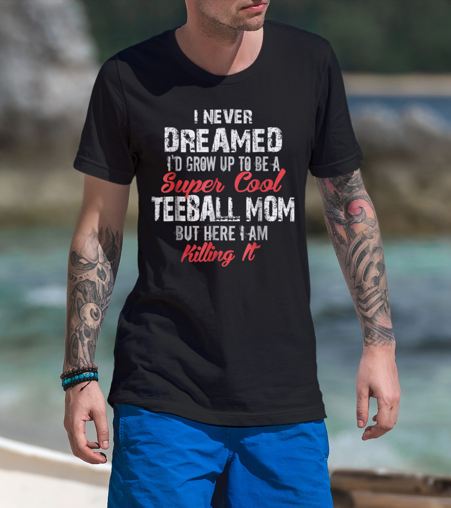 I Never Dreamed I'd Grow Up To Be A Super Cool Teeball Mom But Here I Am Killing It T-Shirt