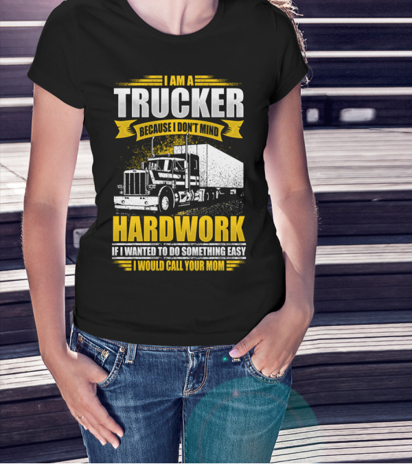 I Am A Trucker Because I Don't Mind Hardwork If I Wanted To Do Something Easy I Would Call Your Mom T-Shirt