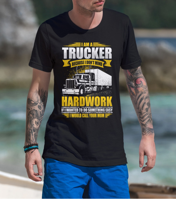 I Am A Trucker Because I Don't Mind Hardwork If I Wanted To Do Something Easy I Would Call Your Mom T-Shirt