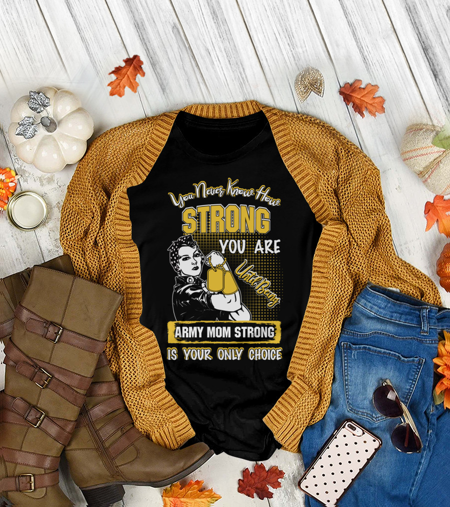 You Never Know How Strong You Are Until Being Army Mom Strong Is Your Only Choice T-Shirt