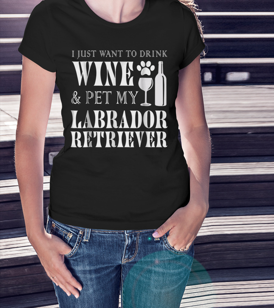 I Just Want To Drink Wine And Pet My Labrador Retriever T-Shirt