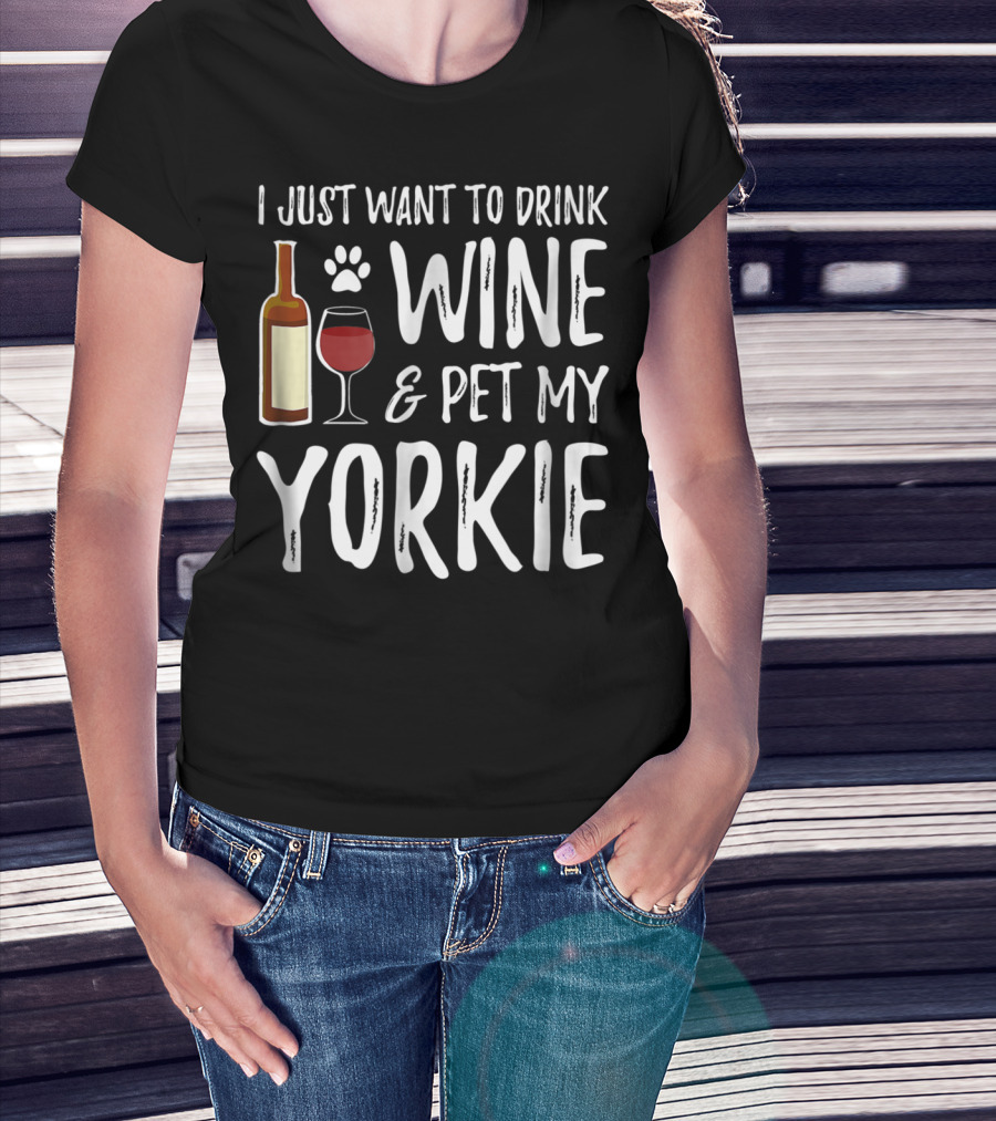 I Just Want To Drink Wine And Pet My Yorkie Dog Mom Or Dog Dad Idea91 T-Shirt