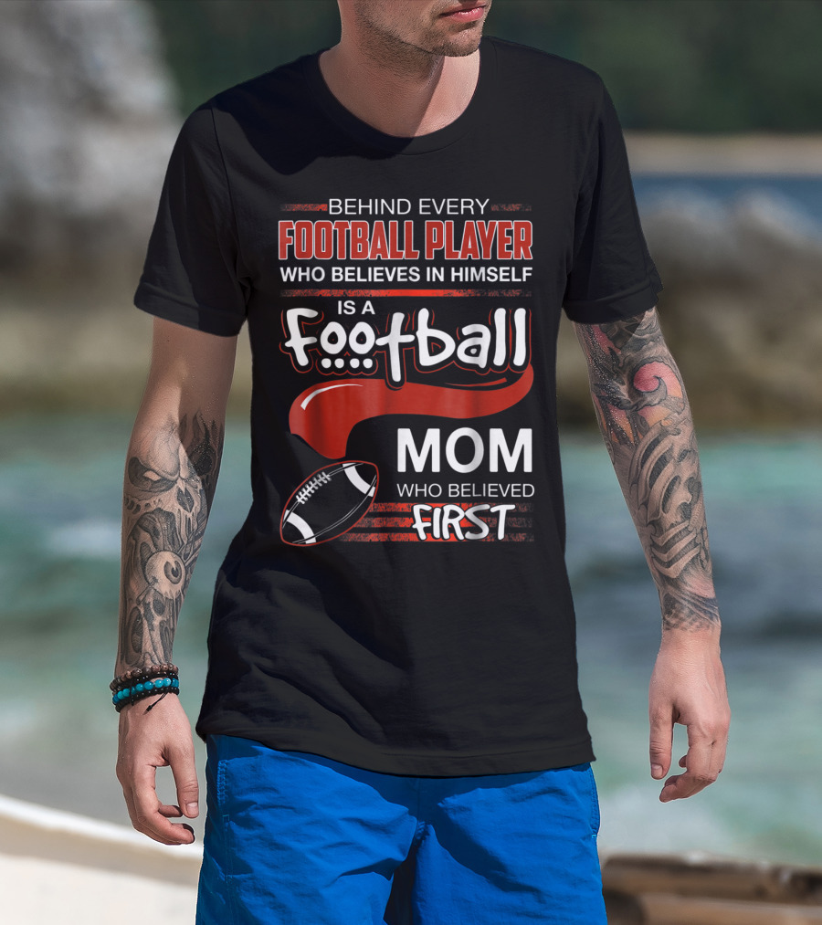 Behind Every Football Player Who Believes In Himself Is A Football Mom Who Believed First T-Shirt