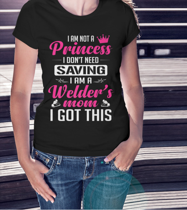 I Am Not A Princess I Don’t Need Saving I Am A Welder's Mom I Got This T-Shirt