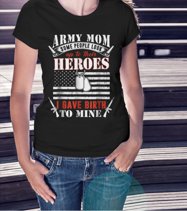 Army Mom Some People Look Up To Their Heroes I Gave Birth To Mine T-Shirt