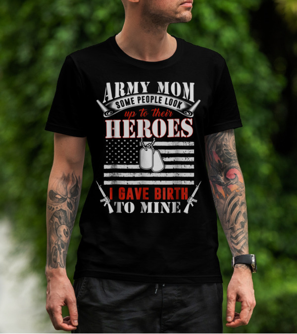 Army Mom Some People Look Up To Their Heroes I Gave Birth To Mine T-Shirt