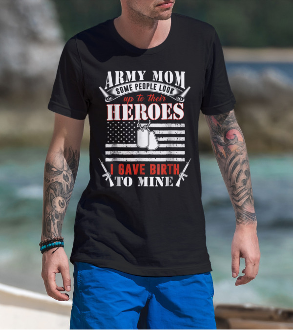 Army Mom Some People Look Up To Their Heroes I Gave Birth To Mine T-Shirt