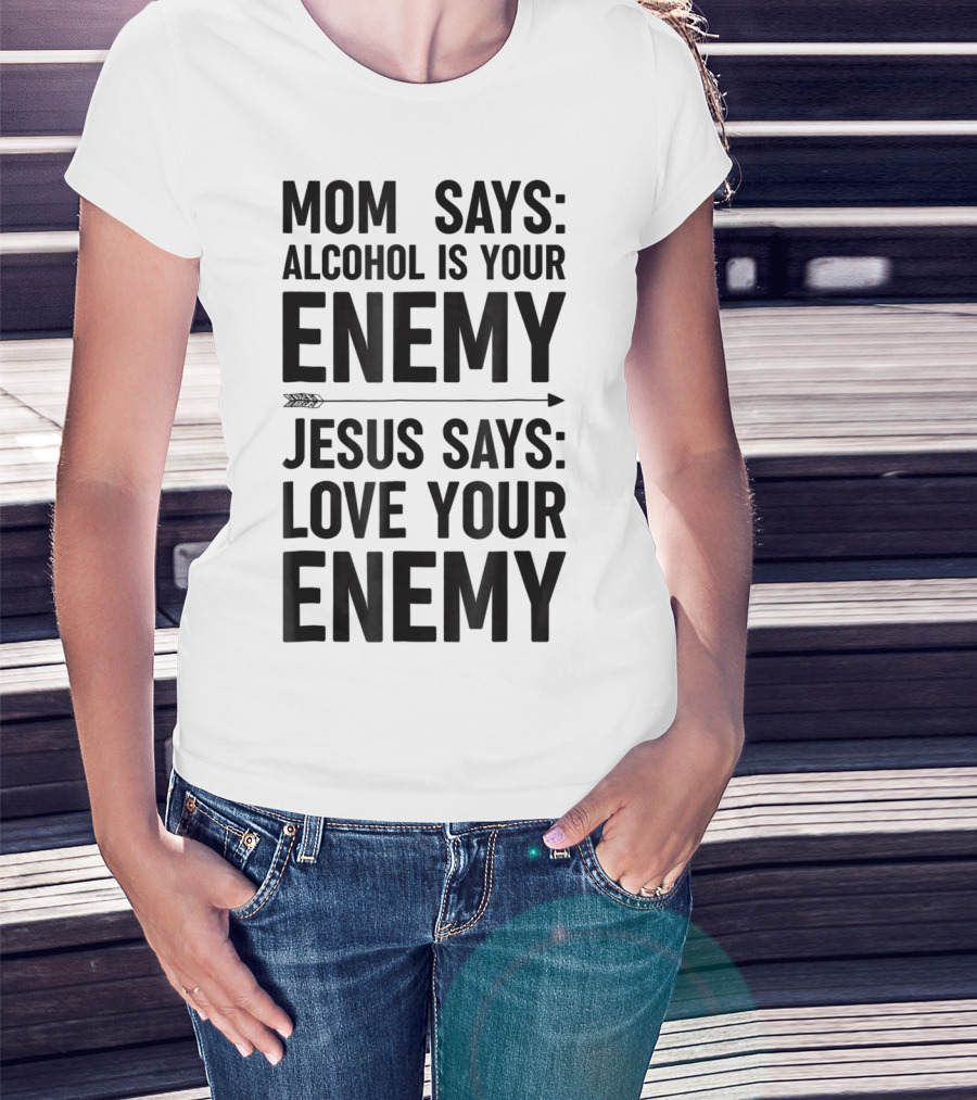 Mom Says Alcohol Is Your Enemy Jesus Says Love Your Enemy T-Shirt