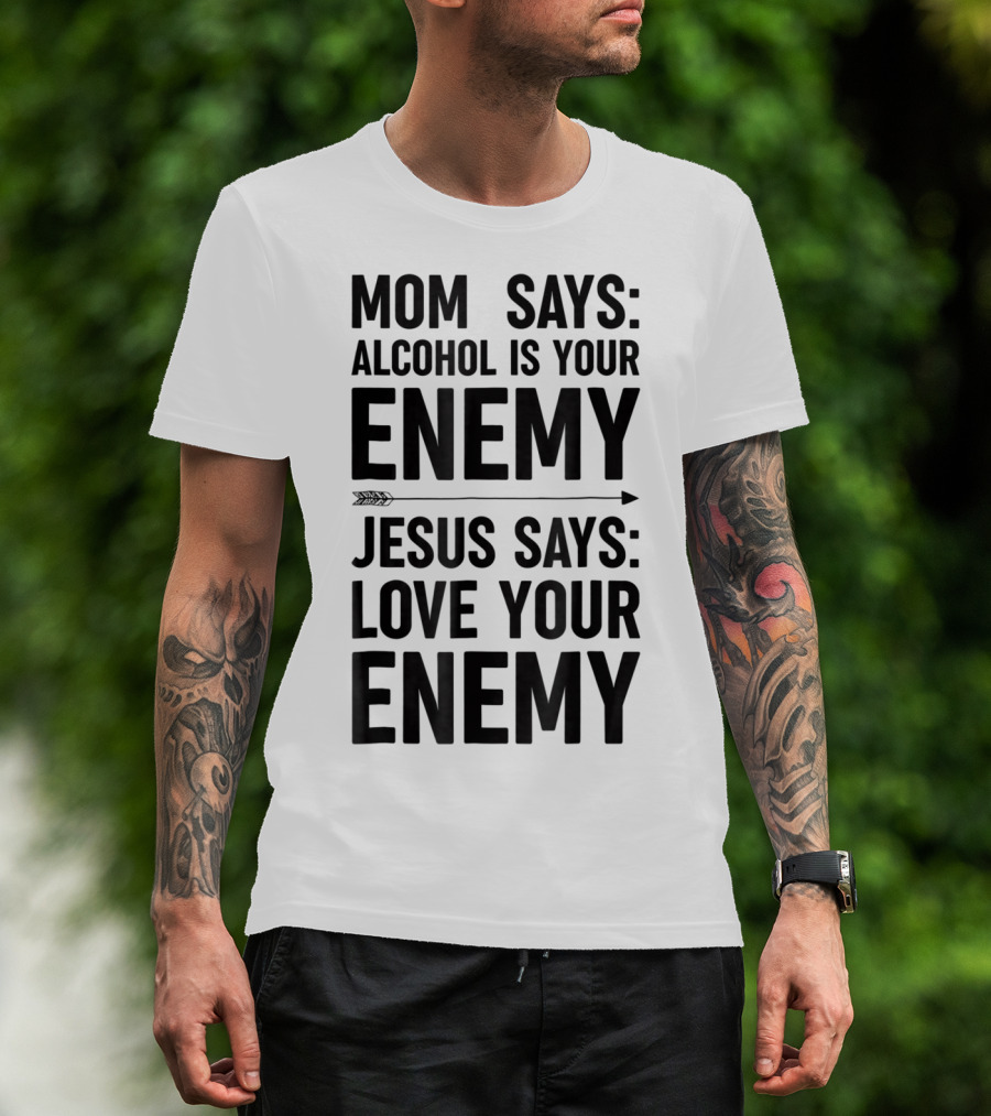 Mom Says Alcohol Is Your Enemy Jesus Says Love Your Enemy T-Shirt
