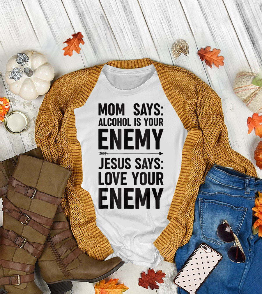 Mom Says Alcohol Is Your Enemy Jesus Says Love Your Enemy T-Shirt