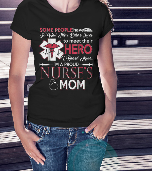 Some People Have To Wait Their Entire Lives To Meet Their Hero I Raised Mine I'm A Proud Nurse's Mom T-Shirt