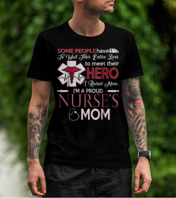 Some People Have To Wait Their Entire Lives To Meet Their Hero I Raised Mine I'm A Proud Nurse's Mom T-Shirt