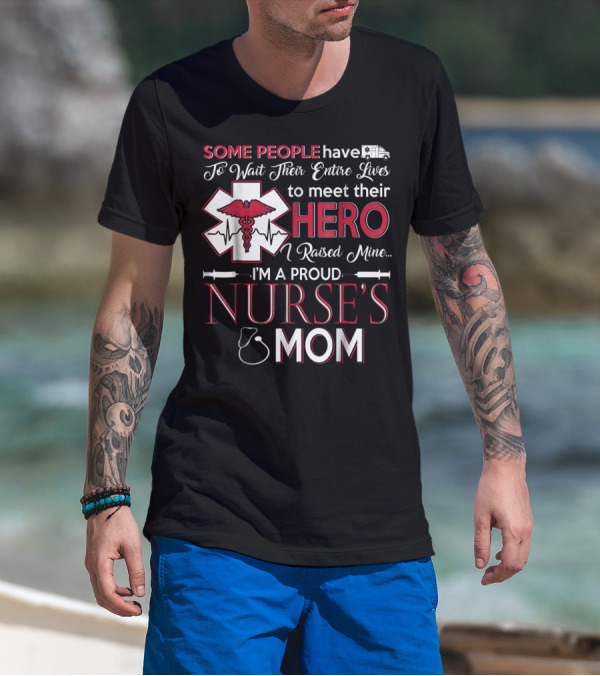 Some People Have To Wait Their Entire Lives To Meet Their Hero I Raised Mine I'm A Proud Nurse's Mom T-Shirt