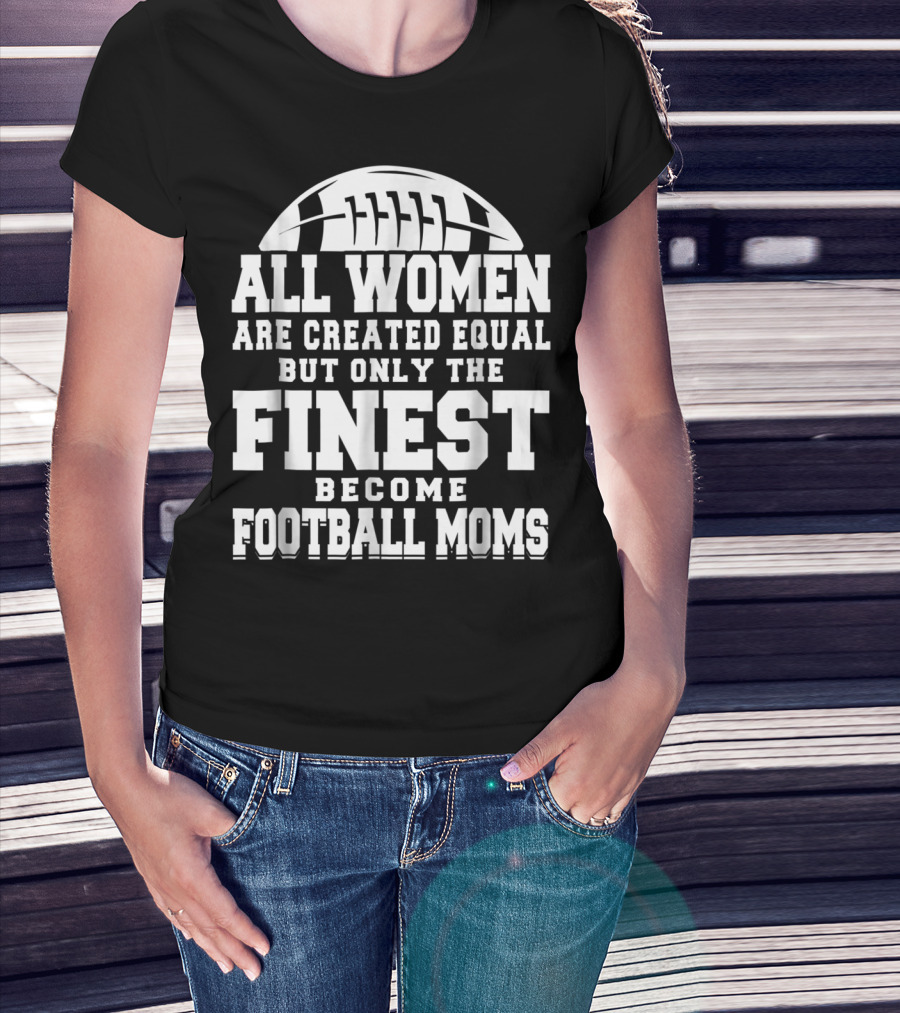 All Women Are Created Equal But Only The Finest Become Football Moms T-Shirt