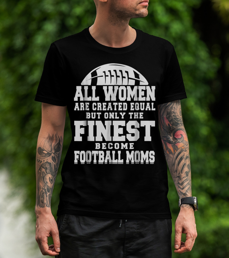 All Women Are Created Equal But Only The Finest Become Football Moms T-Shirt
