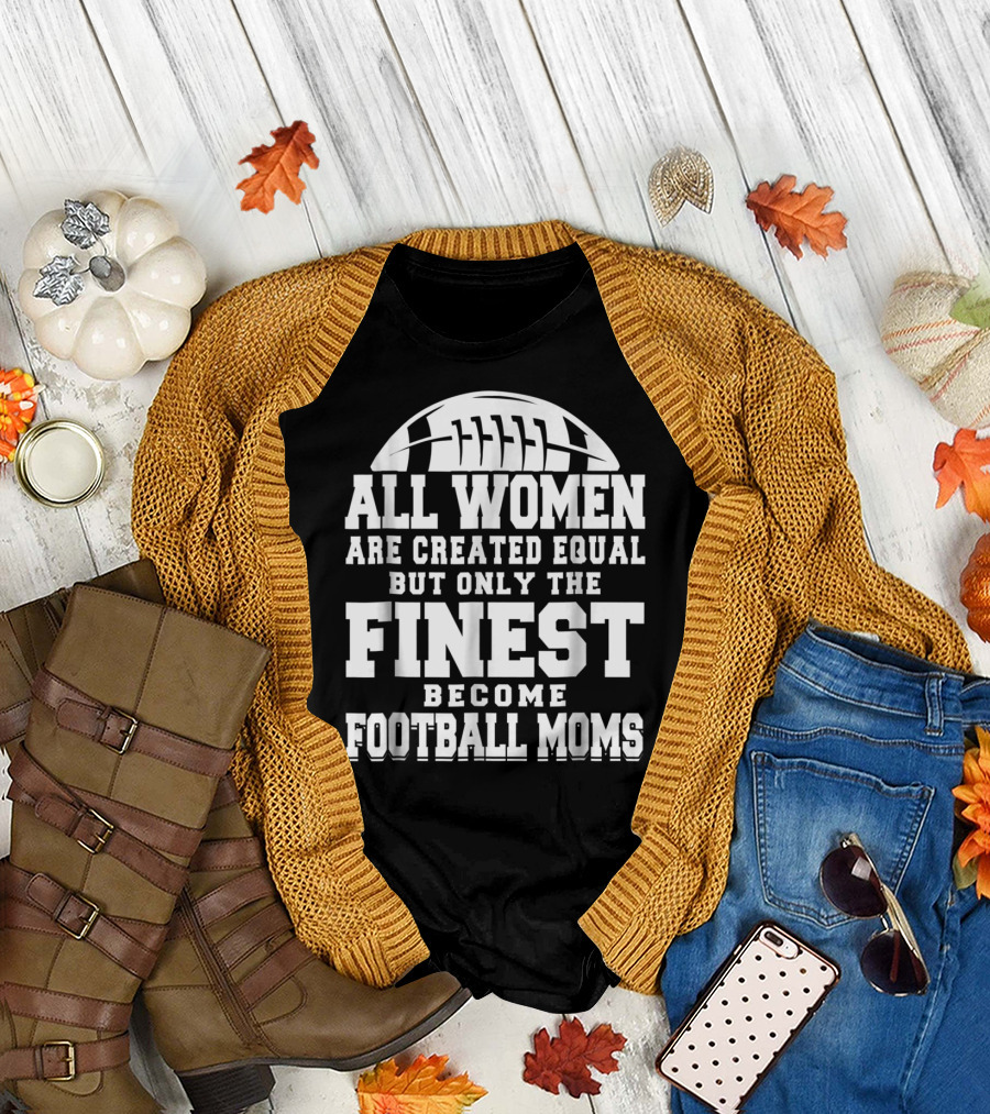 All Women Are Created Equal But Only The Finest Become Football Moms T-Shirt