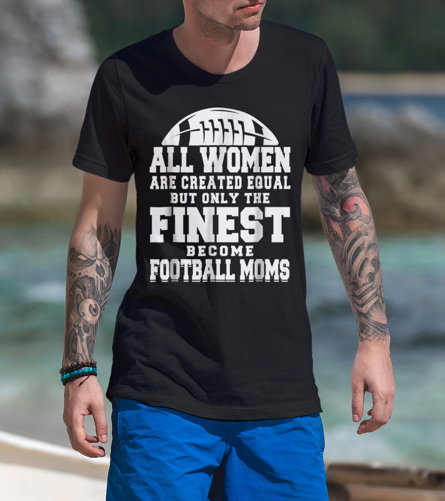All Women Are Created Equal But Only The Finest Become Football Moms T-Shirt