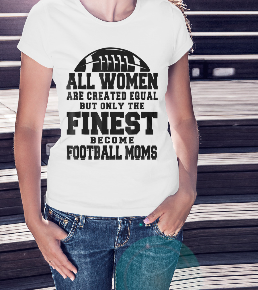 All Women Are Created Equal Only The Finest Become Football Moms T-Shirt