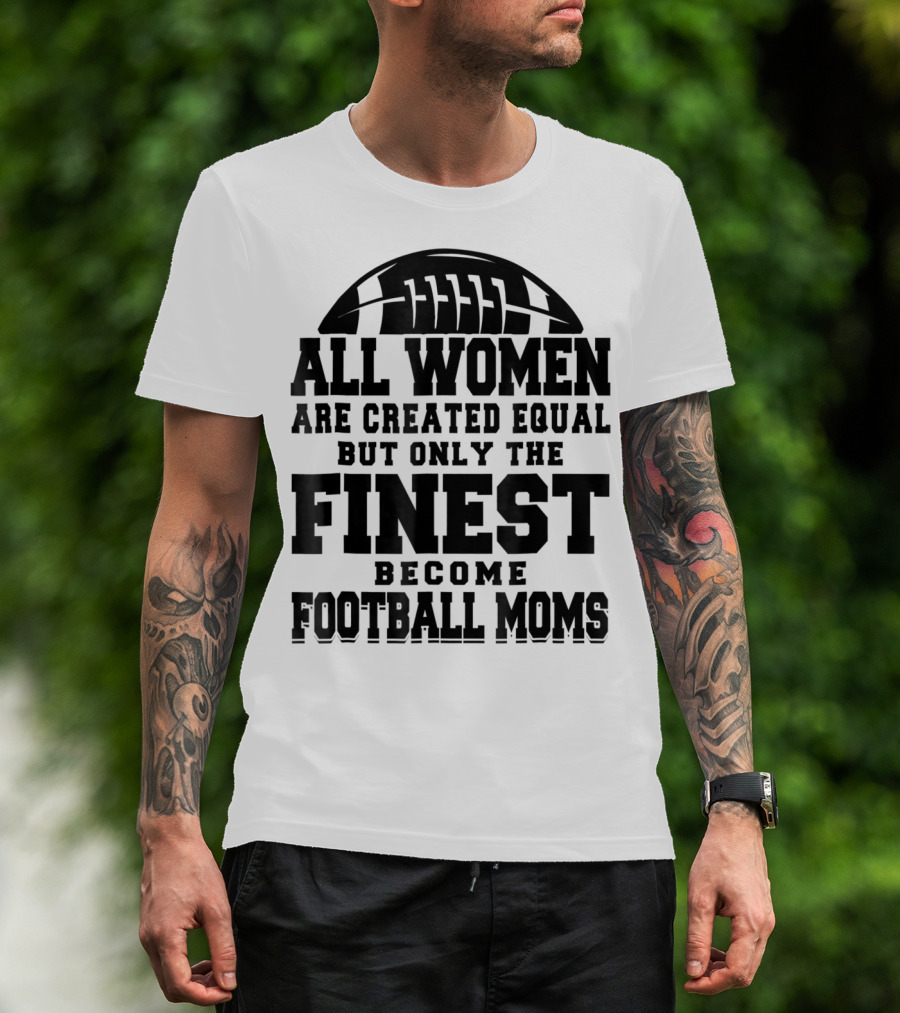 All Women Are Created Equal Only The Finest Become Football Moms T-Shirt