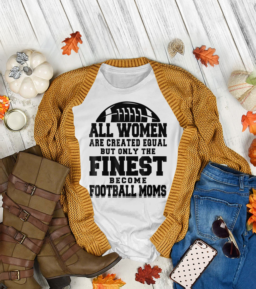 All Women Are Created Equal Only The Finest Become Football Moms T-Shirt