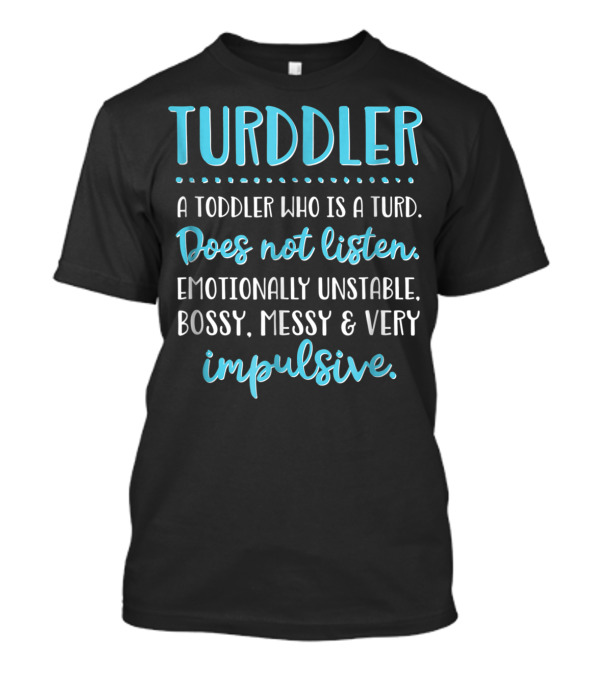 Turddler A Toddler Who Is A Turd Does Not Listen Emotionally Unstable Bossy Messy Very Impulsive T-Shirt