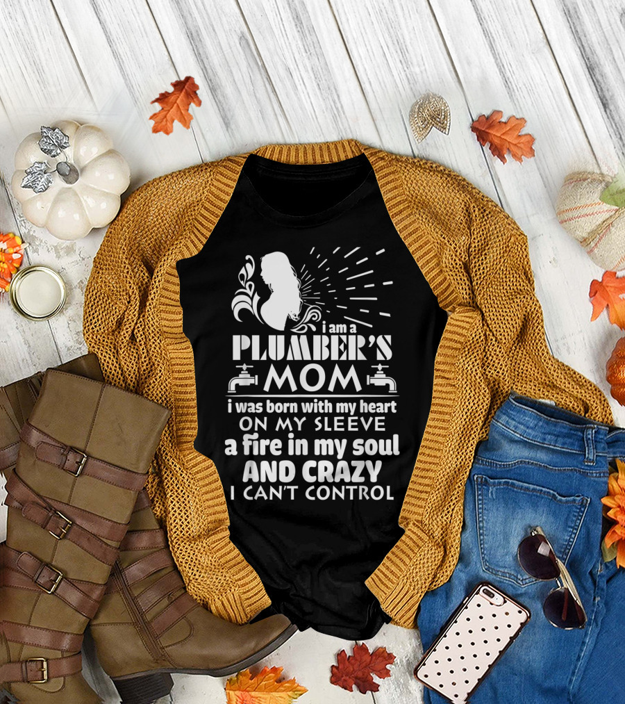 I Am A Plumber's Mom Born With Heart On My Sleeve Fire In My Soul And Crazy I Can't Control T-Shirt