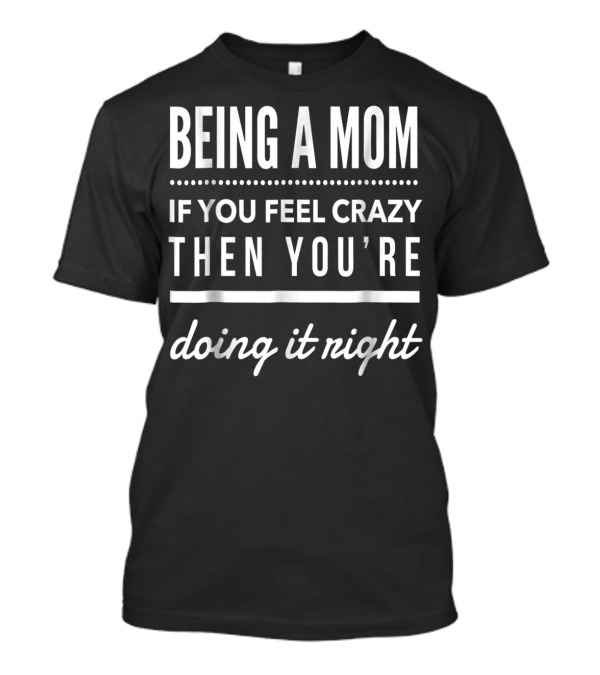 Being A Mom If You Feel Crazy Then You're Doing It Right T-Shirt