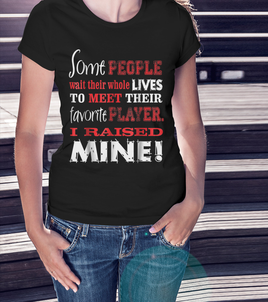 Some People Wait Their Whole Lives To Meet Their Favorite Player I Raised Mine T-Shirt