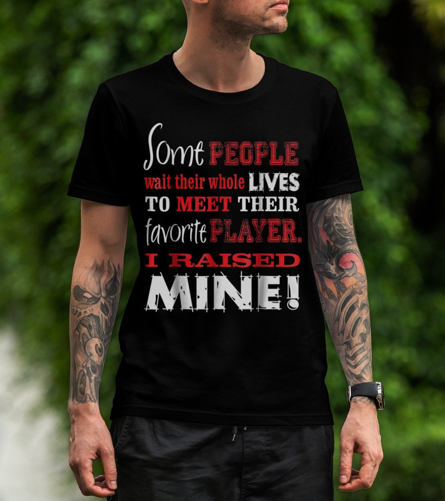 Some People Wait Their Whole Lives To Meet Their Favorite Player I Raised Mine T-Shirt