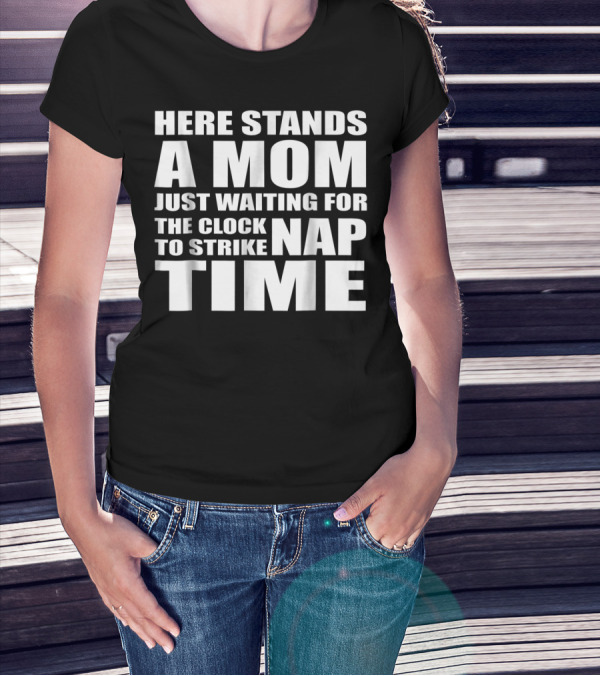 Here Stands A Mom Just Waiting For The Clock To Strike Nap Time T-Shirt