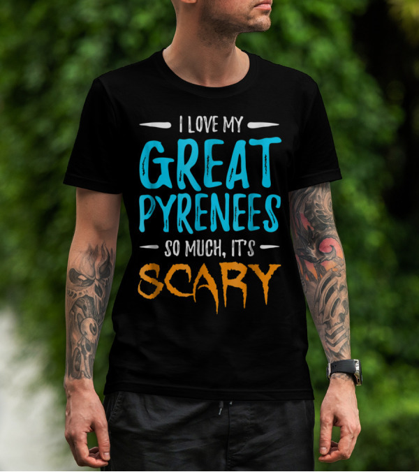 I Love My Great Pyrenees So Much It's Scary T-Shirt
