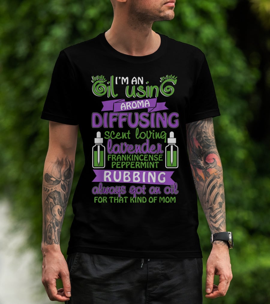 I'm An Oil Using Aroma Diffusing Scent Loving Lavender Frankincense Peppermint Rubbing Always Got An Oil For That Kind Of Mom T-Shirt